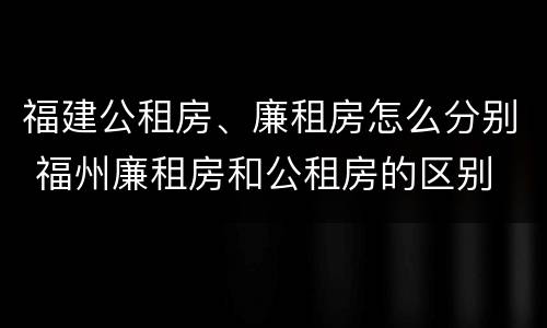 福建公租房、廉租房怎么分别 福州廉租房和公租房的区别