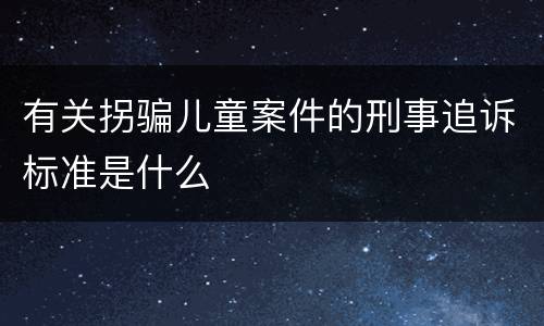 有关拐骗儿童案件的刑事追诉标准是什么