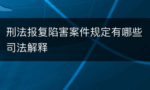 刑法报复陷害案件规定有哪些司法解释