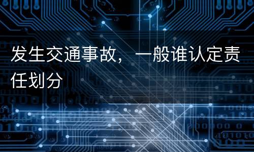 发生交通事故，一般谁认定责任划分