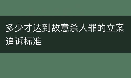 多少才达到故意杀人罪的立案追诉标准