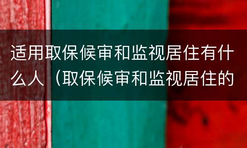 适用取保候审和监视居住有什么人（取保候审和监视居住的适用条件）