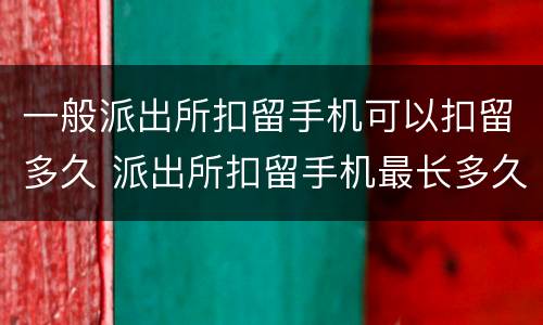 一般派出所扣留手机可以扣留多久 派出所扣留手机最长多久