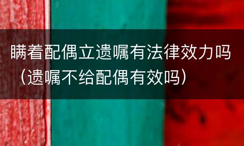 瞒着配偶立遗嘱有法律效力吗（遗嘱不给配偶有效吗）