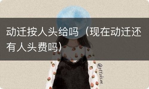 动迁按人头给吗（现在动迁还有人头费吗）