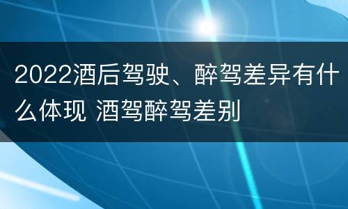 2022酒后驾驶、醉驾差异有什么体现 酒驾醉驾差别