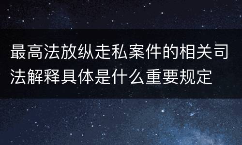 最高法放纵走私案件的相关司法解释具体是什么重要规定