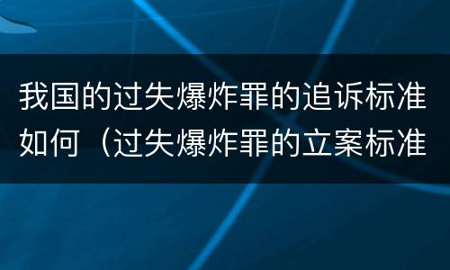 我国的过失爆炸罪的追诉标准如何（过失爆炸罪的立案标准）