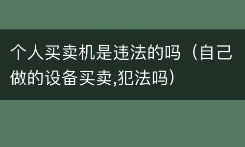 个人买卖机是违法的吗（自己做的设备买卖,犯法吗）