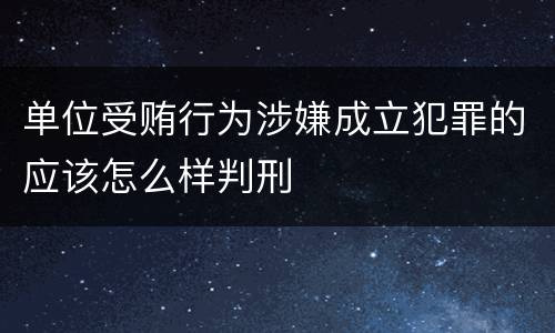 单位受贿行为涉嫌成立犯罪的应该怎么样判刑