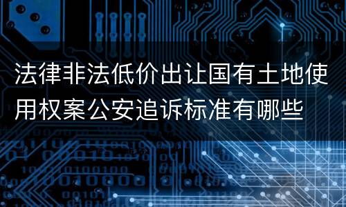 法律非法低价出让国有土地使用权案公安追诉标准有哪些