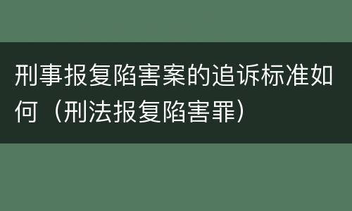 刑事报复陷害案的追诉标准如何（刑法报复陷害罪）