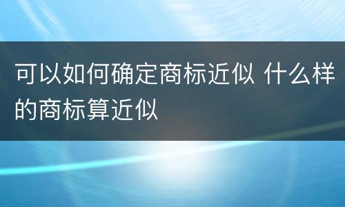 可以如何确定商标近似 什么样的商标算近似