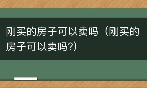 刚买的房子可以卖吗（刚买的房子可以卖吗?）