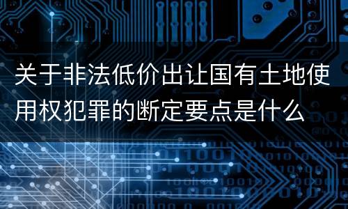 关于非法低价出让国有土地使用权犯罪的断定要点是什么