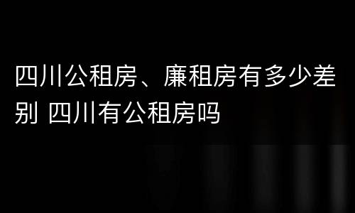 四川公租房、廉租房有多少差别 四川有公租房吗