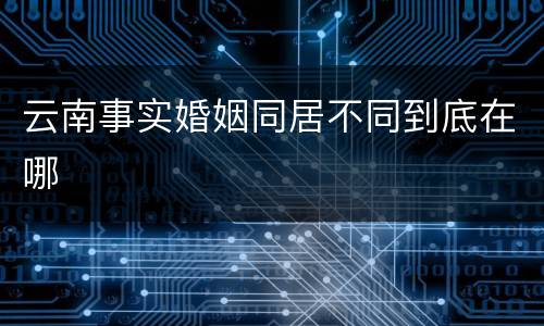 云南事实婚姻同居不同到底在哪
