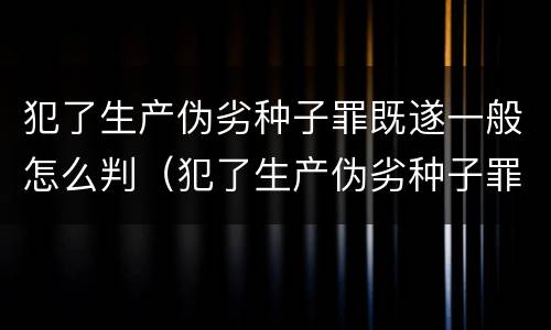 犯了生产伪劣种子罪既遂一般怎么判（犯了生产伪劣种子罪既遂一般怎么判定）