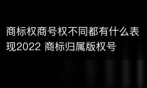商标权商号权不同都有什么表现2022 商标归属版权号