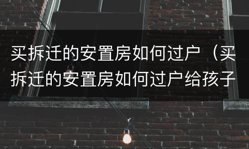 买拆迁的安置房如何过户（买拆迁的安置房如何过户给孩子）
