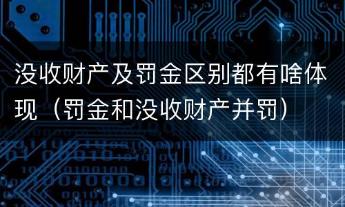 没收财产及罚金区别都有啥体现（罚金和没收财产并罚）