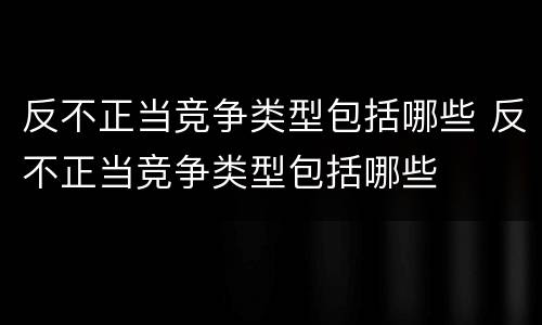 反不正当竞争类型包括哪些 反不正当竞争类型包括哪些