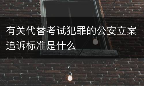 有关代替考试犯罪的公安立案追诉标准是什么