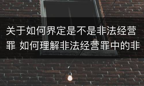 关于如何界定是不是非法经营罪 如何理解非法经营罪中的非法经营