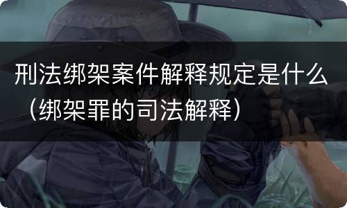 刑法绑架案件解释规定是什么（绑架罪的司法解释）