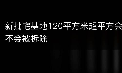 新批宅基地120平方米超平方会不会被拆除