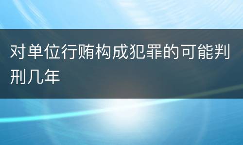 对单位行贿构成犯罪的可能判刑几年