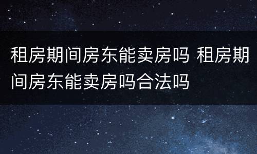 租房期间房东能卖房吗 租房期间房东能卖房吗合法吗