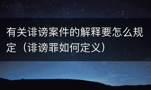 有关诽谤案件的解释要怎么规定（诽谤罪如何定义）