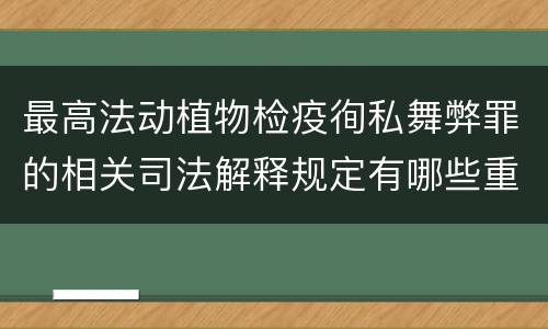 最高法动植物检疫徇私舞弊罪的相关司法解释规定有哪些重要内容