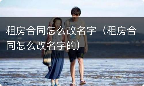 租房合同怎么改名字（租房合同怎么改名字的）