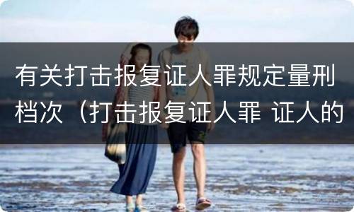 有关打击报复证人罪规定量刑档次（打击报复证人罪 证人的范围）