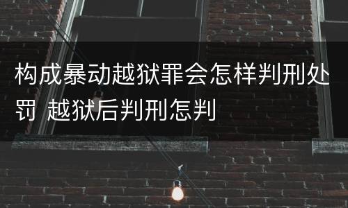 构成暴动越狱罪会怎样判刑处罚 越狱后判刑怎判