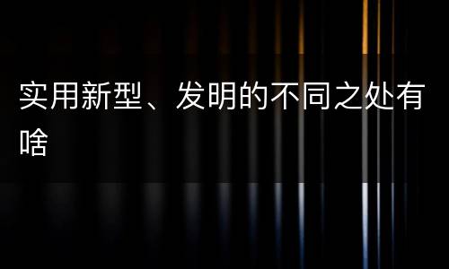 实用新型、发明的不同之处有啥