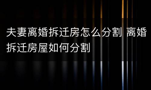夫妻离婚拆迁房怎么分割 离婚拆迁房屋如何分割