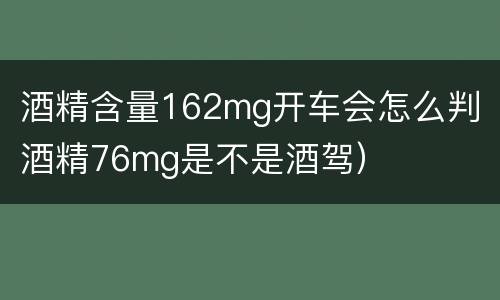 酒精含量162mg开车会怎么判（酒精76mg是不是酒驾）