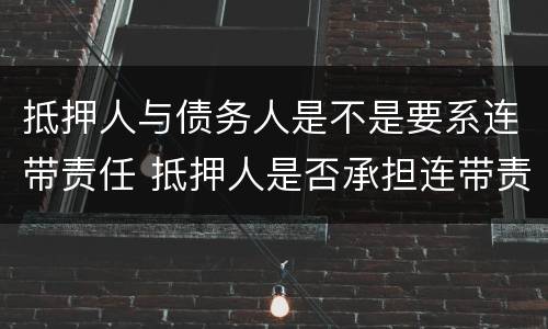 抵押人与债务人是不是要系连带责任 抵押人是否承担连带责任