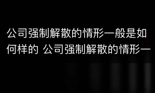 公司强制解散的情形一般是如何样的 公司强制解散的情形一般是如何样的呢