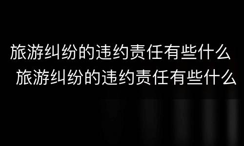 旅游纠纷的违约责任有些什么 旅游纠纷的违约责任有些什么内容