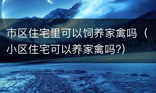 市区住宅里可以饲养家禽吗（小区住宅可以养家禽吗?）