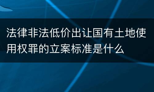 法律非法低价出让国有土地使用权罪的立案标准是什么