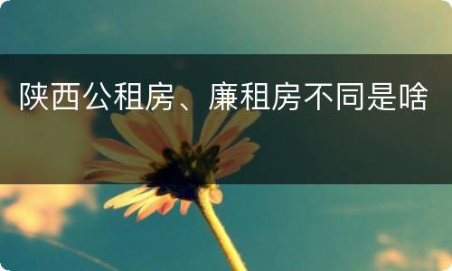 陕西公租房、廉租房不同是啥