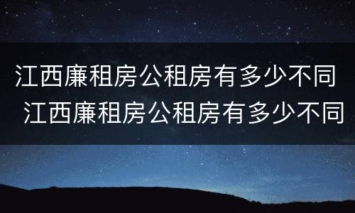 江西廉租房公租房有多少不同 江西廉租房公租房有多少不同的地方