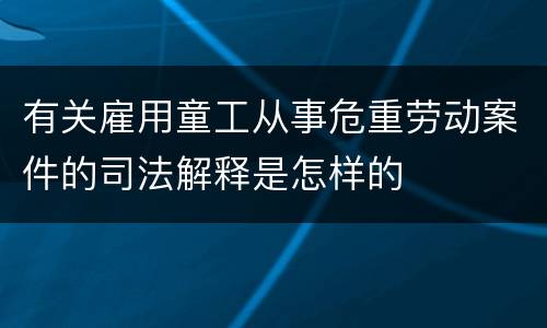 有关雇用童工从事危重劳动案件的司法解释是怎样的