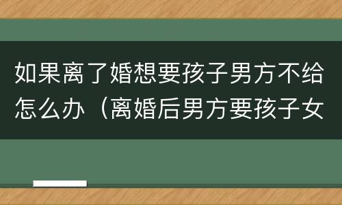 如果离了婚想要孩子男方不给怎么办（离婚后男方要孩子女方不给怎么办）