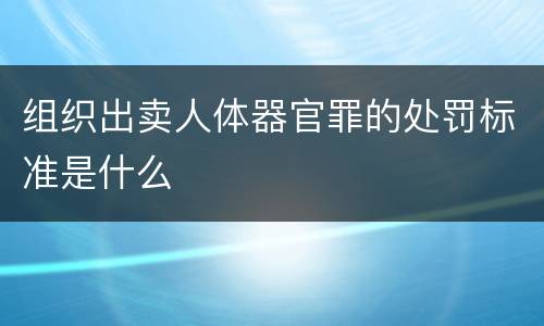 组织出卖人体器官罪的处罚标准是什么